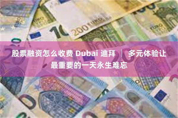股票融资怎么收费 Dubai 迪拜 │ 多元体验让最重要的一天永生难忘