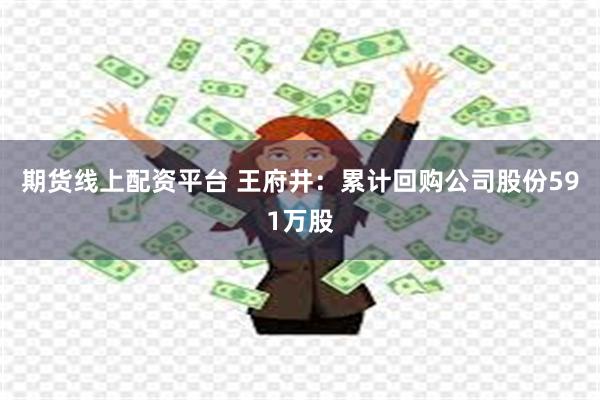 期货线上配资平台 王府井：累计回购公司股份591万股
