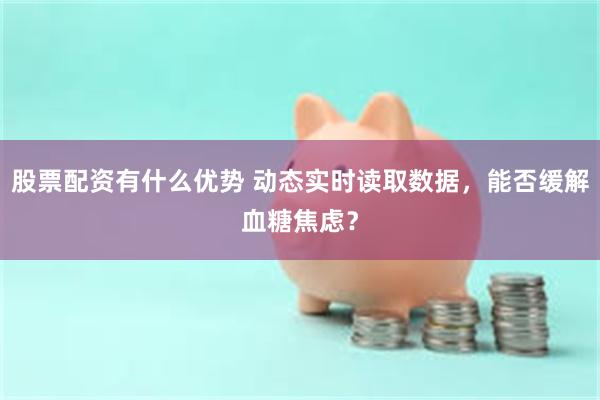 股票配资有什么优势 动态实时读取数据，能否缓解血糖焦虑？