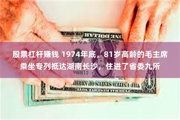 股票杠杆赚钱 1974年底，81岁高龄的毛主席乘坐专列抵达湖南长沙，住进了省委九所