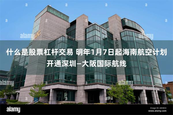 什么是股票杠杆交易 明年1月7日起海南航空计划开通深圳—大阪国际航线