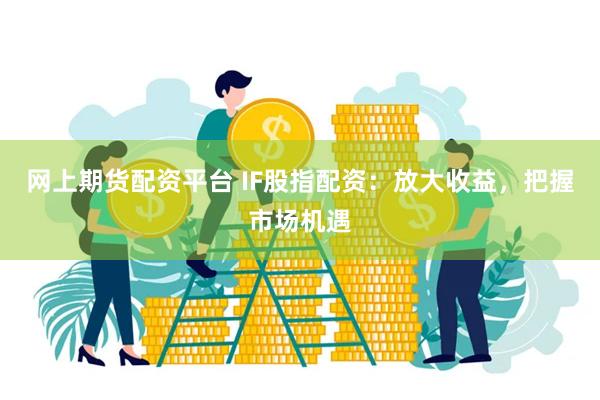 网上期货配资平台 IF股指配资：放大收益，把握市场机遇