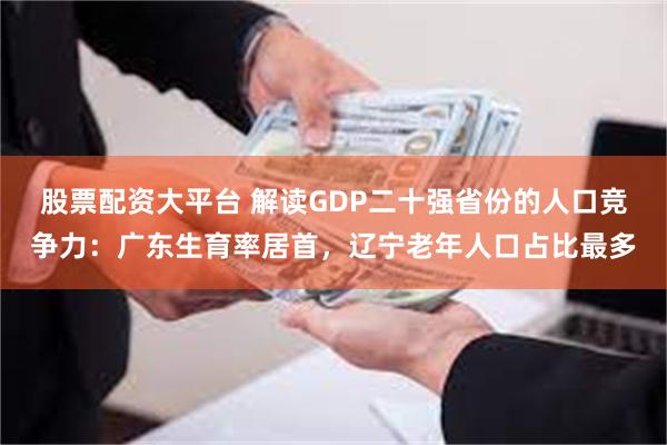 股票配资大平台 解读GDP二十强省份的人口竞争力：广东生育率居首，辽宁老年人口占比最多