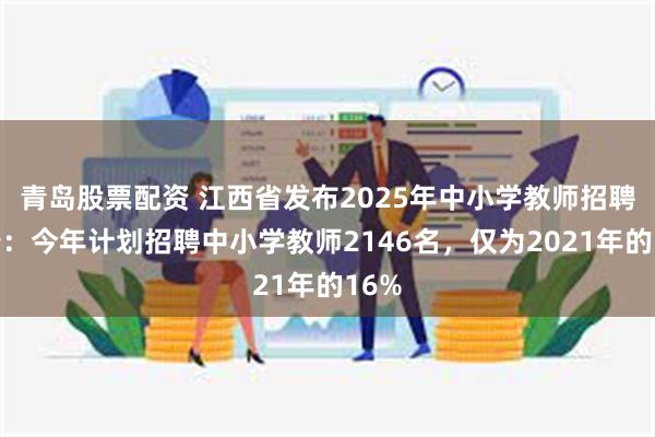 青岛股票配资 江西省发布2025年中小学教师招聘公告：今年计划招聘中小学教师2146名，仅为2021年的16%