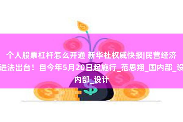 个人股票杠杆怎么开通 新华社权威快报|民营经济促进法出台！自今年5月20日起施行_范思翔_国内部_设计
