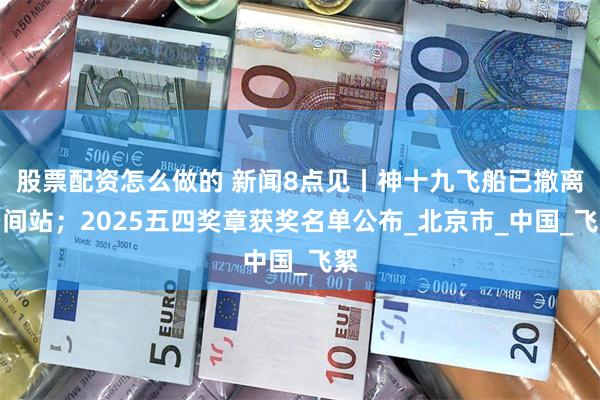 股票配资怎么做的 新闻8点见丨神十九飞船已撤离空间站；2025五四奖章获奖名单公布_北京市_中国_飞絮