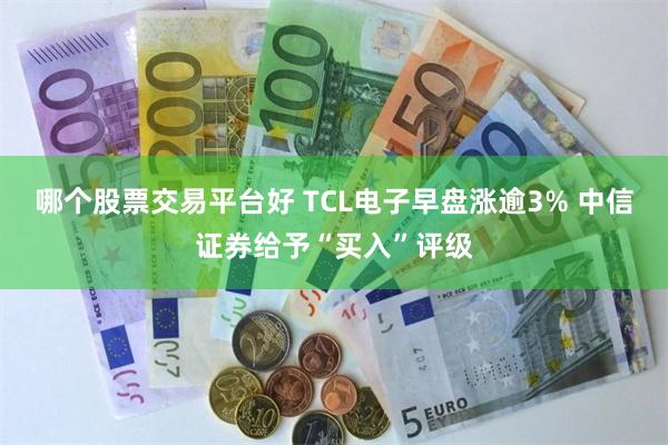哪个股票交易平台好 TCL电子早盘涨逾3% 中信证券给予“买入”评级