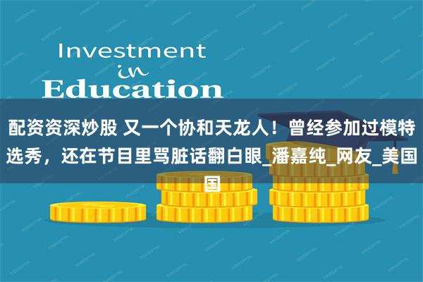 配资资深炒股 又一个协和天龙人！曾经参加过模特选秀，还在节目里骂脏话翻白眼_潘嘉纯_网友_美国