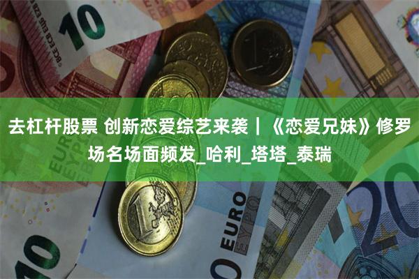 去杠杆股票 创新恋爱综艺来袭｜《恋爱兄妹》修罗场名场面频发_哈利_塔塔_泰瑞