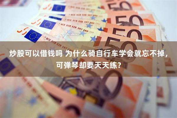 炒股可以借钱吗 为什么骑自行车学会就忘不掉，可弹琴却要天天练？