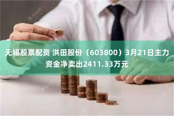 无锡股票配资 洪田股份（603800）3月21日主力资金净卖出2411.33万元