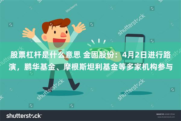 股票杠杆是什么意思 金固股份：4月2日进行路演，鹏华基金、摩根斯坦利基金等多家机构参与