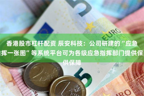 香港股市杠杆配资 辰安科技：公司研建的“应急指挥一张图”等系统平台可为各级应急指挥部门提供保障