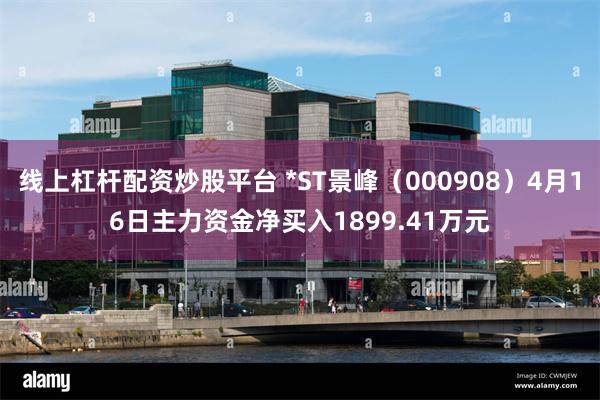 线上杠杆配资炒股平台 *ST景峰（000908）4月16日主力资金净买入1899.41万元