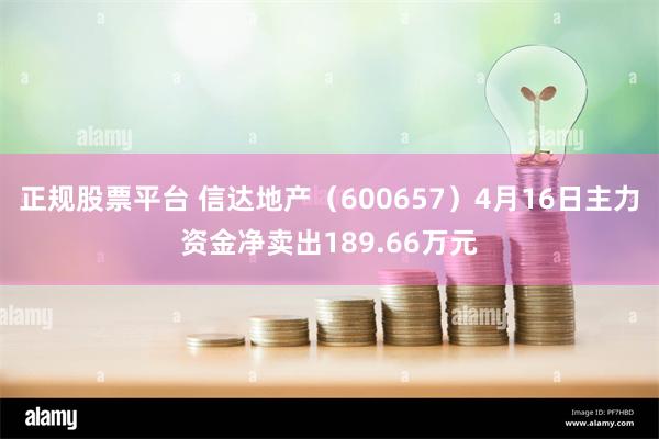 正规股票平台 信达地产（600657）4月16日主力资金净卖出189.66万元