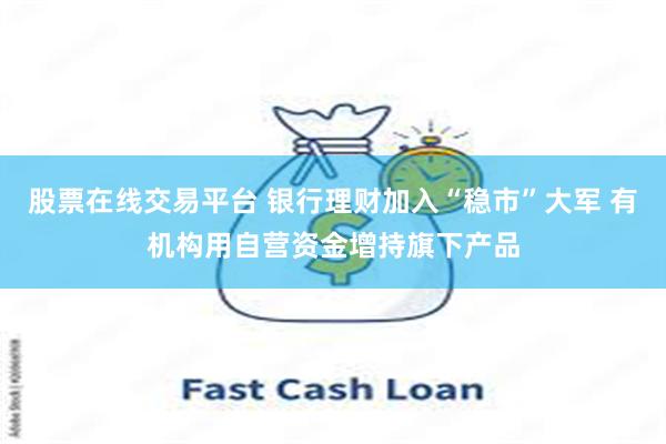 股票在线交易平台 银行理财加入“稳市”大军 有机构用自营资金增持旗下产品