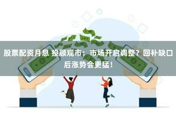 股票配资月息 投顾观市：市场开启调整？回补缺口后涨势会更猛！