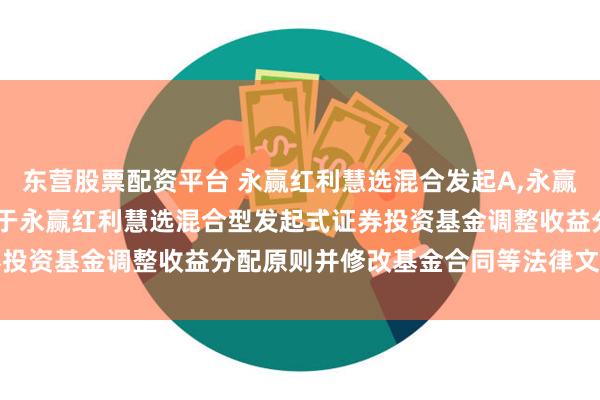 东营股票配资平台 永赢红利慧选混合发起A,永赢红利慧选混合发起C: 关于永赢红利慧选混合型发起式证券投资基金调整收益分配原则并修改基金合同等法律文件的公告