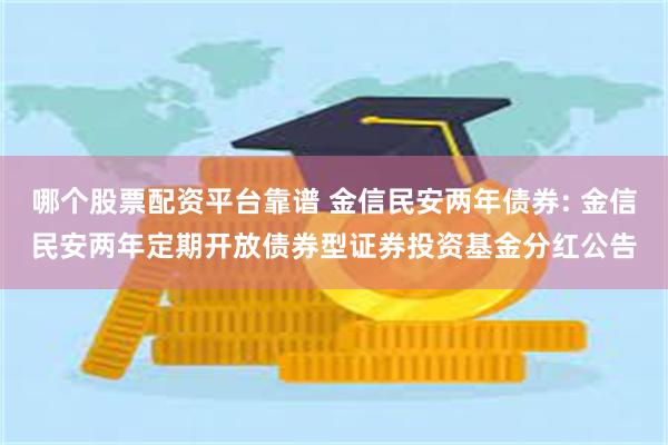 哪个股票配资平台靠谱 金信民安两年债券: 金信民安两年定期开放债券型证券投资基金分红公告
