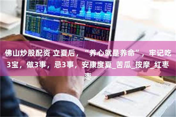佛山炒股配资 立夏后，“养心就是养命”，牢记吃3宝，做3事，忌3事，安康度夏_苦瓜_按摩_红枣
