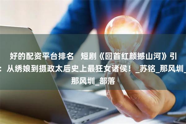 好的配资平台排名   短剧《回首红颜撼山河》引热议：从绣娘到摄政太后史上最狂女诸侯！_苏铭_那风圳_部落