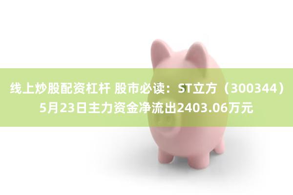 线上炒股配资杠杆 股市必读：ST立方（300344）5月23日主力资金净流出2403.06万元