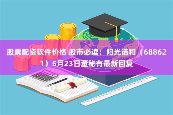 股票配资软件价格 股市必读：阳光诺和（688621）5月23日董秘有最新回复