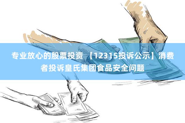 专业放心的股票投资 【12315投诉公示】消费者投诉皇氏集团食品安全问题
