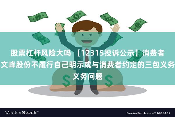 股票杠杆风险大吗 【12315投诉公示】消费者投诉文峰股份不履行自己明示或与消费者约定的三包义务问题