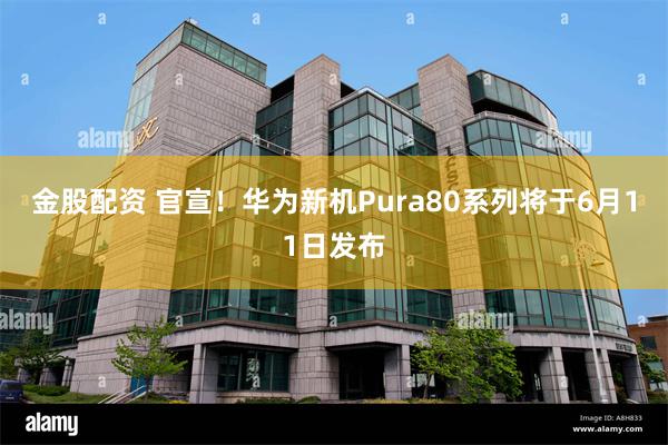 金股配资 官宣！华为新机Pura80系列将于6月11日发布