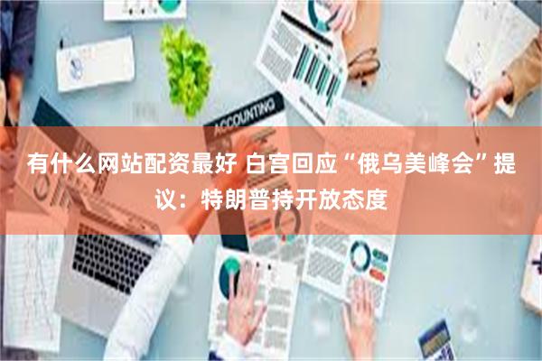 有什么网站配资最好 白宫回应“俄乌美峰会”提议：特朗普持开放态度