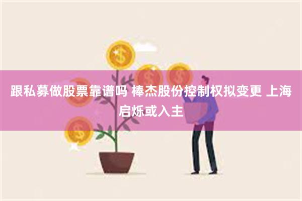 跟私募做股票靠谱吗 棒杰股份控制权拟变更 上海启烁或入主