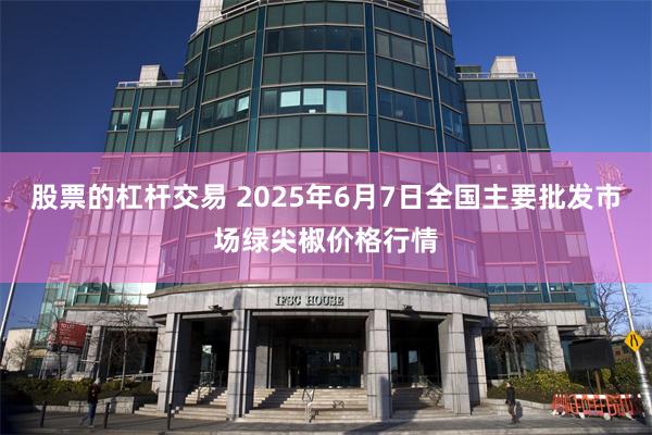 股票的杠杆交易 2025年6月7日全国主要批发市场绿尖椒价格行情