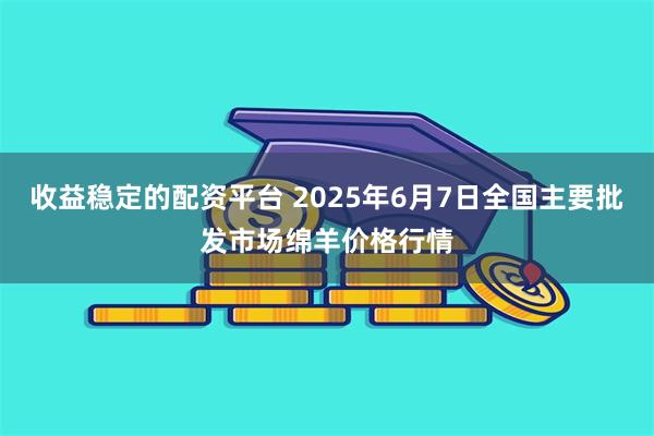 收益稳定的配资平台 2025年6月7日全国主要批发市场绵羊价格行情