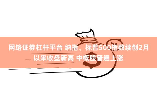网络证劵杠杆平台 纳指、标普500指数续创2月以来收盘新高 中概股普遍上涨