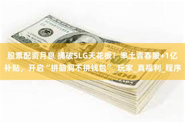 股票配资月息 捅破SLG天花板！率土青春服+1亿补贴，开启“拼脑洞不拼钱包”_玩家_真福利_程序