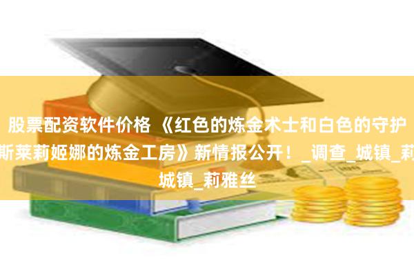 股票配资软件价格 《红色的炼金术士和白色的守护者蕾斯莱莉姬娜的炼金工房》新情报公开！_调查_城镇_莉雅丝