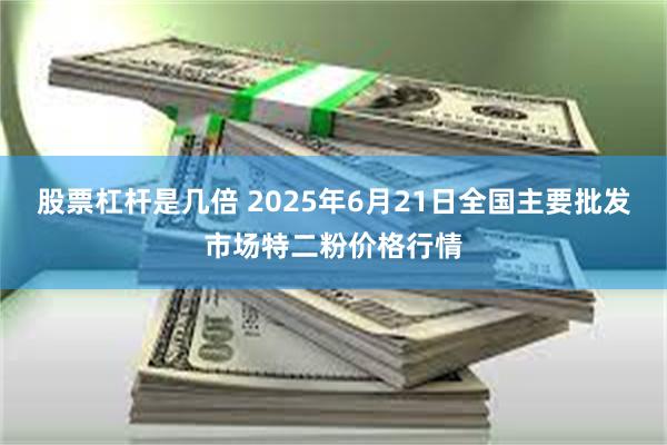股票杠杆是几倍 2025年6月21日全国主要批发市场特二粉价格行情