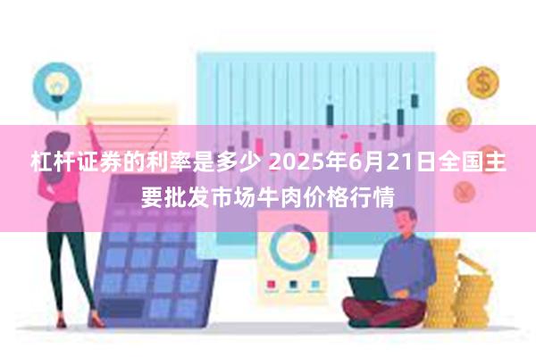 杠杆证券的利率是多少 2025年6月21日全国主要批发市场牛肉价格行情