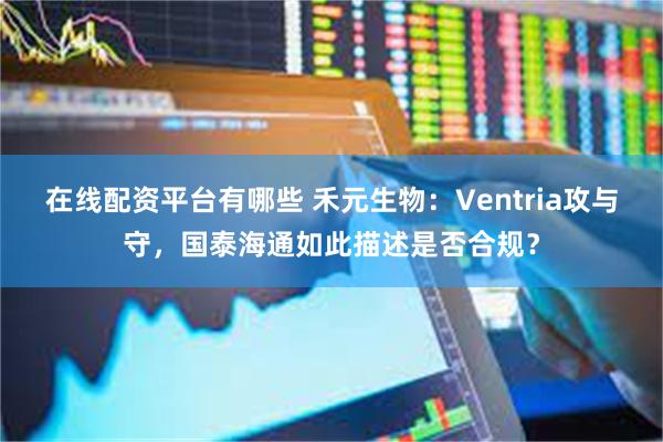 在线配资平台有哪些 禾元生物：Ventria攻与守，国泰海通如此描述是否合规？