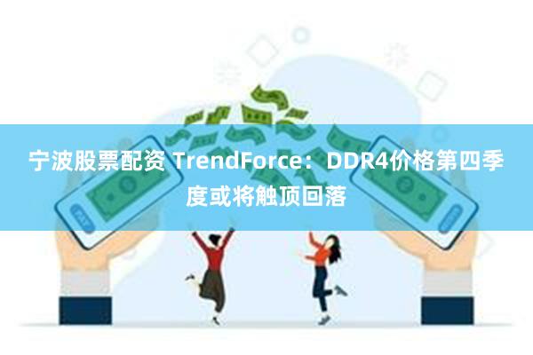宁波股票配资 TrendForce：DDR4价格第四季度或将触顶回落