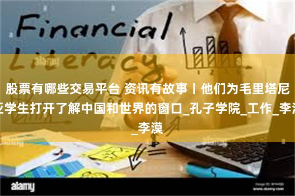 股票有哪些交易平台 资讯有故事丨他们为毛里塔尼亚学生打开了解中国和世界的窗口_孔子学院_工作_李漠