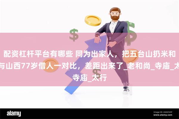 配资杠杆平台有哪些 同为出家人，把五台山扔米和尚与山西77岁僧人一对比，差距出来了_老和尚_寺庙_太行