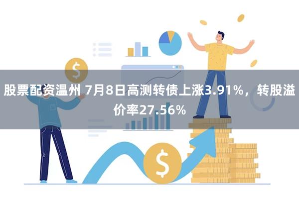 股票配资温州 7月8日高测转债上涨3.91%，转股溢价率27.56%