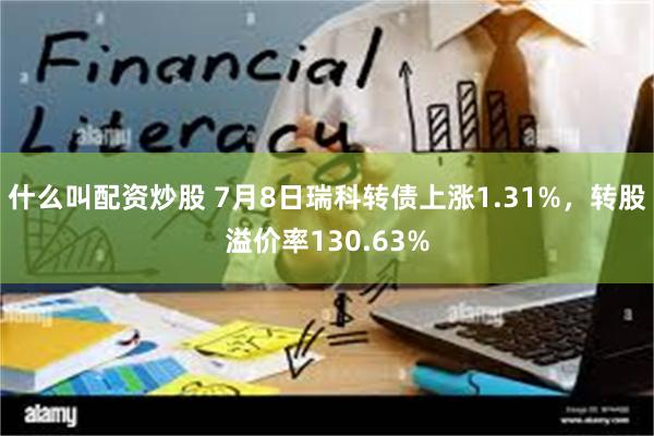 什么叫配资炒股 7月8日瑞科转债上涨1.31%，转股溢价率130.63%