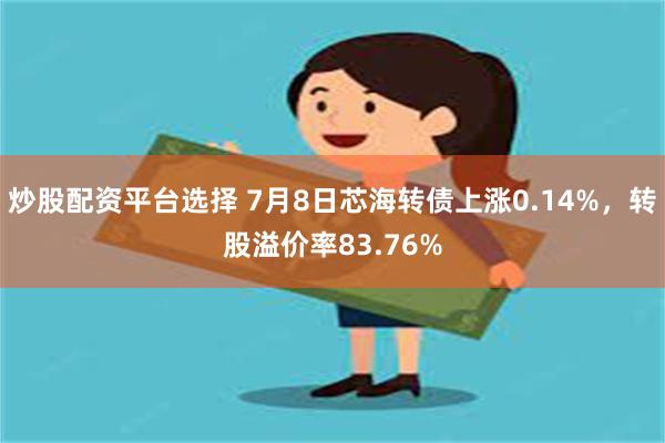 炒股配资平台选择 7月8日芯海转债上涨0.14%，转股溢价率83.76%