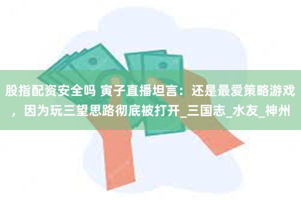 股指配资安全吗 寅子直播坦言：还是最爱策略游戏，因为玩三望思路彻底被打开_三国志_水友_神州