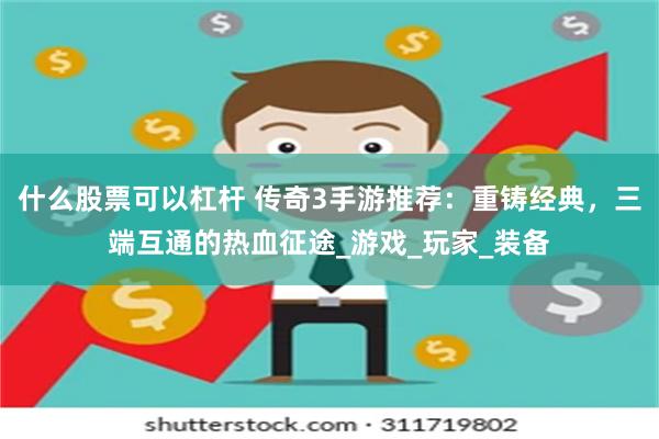 什么股票可以杠杆 传奇3手游推荐：重铸经典，三端互通的热血征途_游戏_玩家_装备