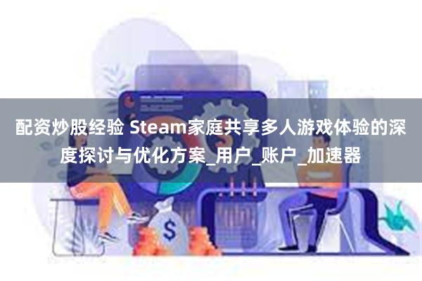 配资炒股经验 Steam家庭共享多人游戏体验的深度探讨与优化方案_用户_账户_加速器