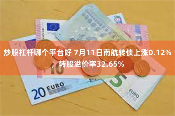 炒股杠杆哪个平台好 7月11日南航转债上涨0.12%，转股溢价率32.65%